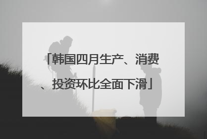 韩国四月生产、消费、投资环比全面下滑