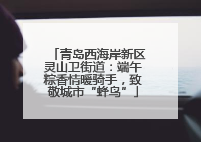 青岛西海岸新区灵山卫街道：端午粽香情暖骑手，致敬城市“蜂鸟”