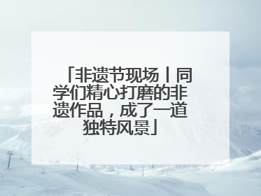 非遗节现场丨同学们精心打磨的非遗作品，成了一道独特风景