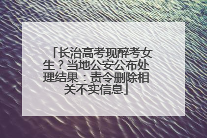 长治高考现醉考女生？当地公安公布处理结果：责令删除相关不实信息