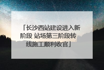 长沙西站建设进入新阶段 站场第三阶段转线施工顺利收官