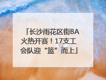 长沙雨花区街BA火热开赛！17支工会队迎“篮”而上