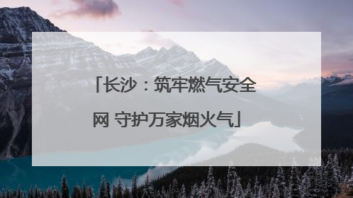 长沙：筑牢燃气安全网 守护万家烟火气