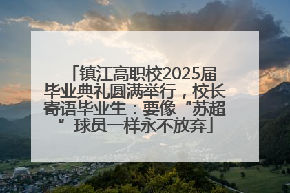 镇江高职校2025届毕业典礼圆满举行，校长寄语毕业生：要像“苏超”球员一样永不放弃
