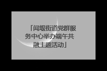 闻堰街道党群服务中心举办端午共融主题活动