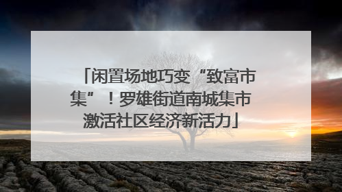 闲置场地巧变“致富市集”！罗雄街道南城集市激活社区经济新活力