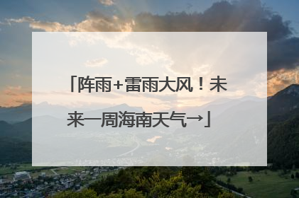 阵雨+雷雨大风！未来一周海南天气→