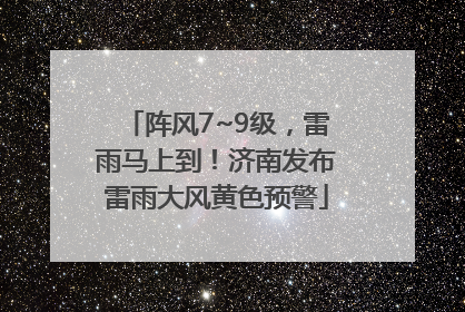阵风7~9级，雷雨马上到！济南发布雷雨大风黄色预警