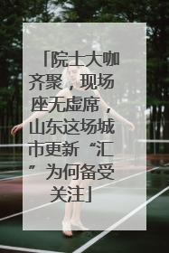 院士大咖齐聚，现场座无虚席，山东这场城市更新“汇”为何备受关注