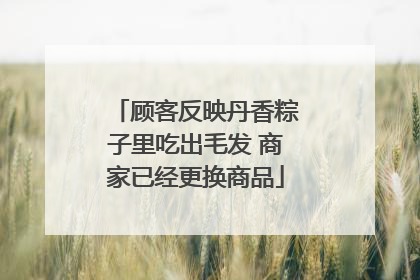 顾客反映丹香粽子里吃出毛发 商家已经更换商品