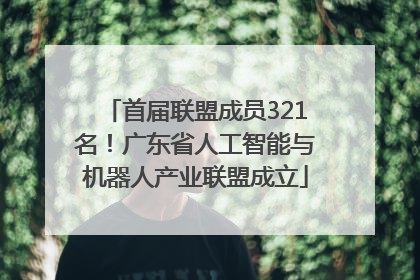首届联盟成员321名！广东省人工智能与机器人产业联盟成立