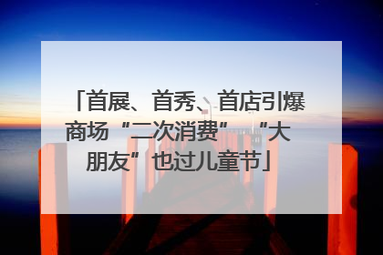 首展、首秀、首店引爆商场“二次消费” “大朋友”也过儿童节