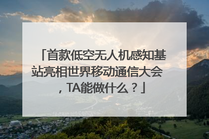 首款低空无人机感知基站亮相世界移动通信大会，TA能做什么？