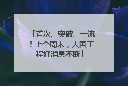 首次、突破、一流！上个周末，大国工程好消息不断