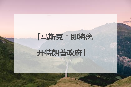 马斯克：即将离开特朗普政府