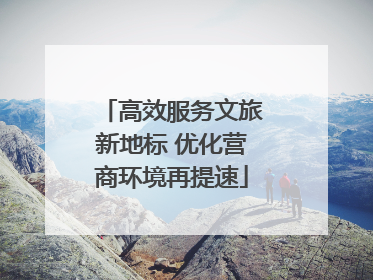 高效服务文旅新地标 优化营商环境再提速