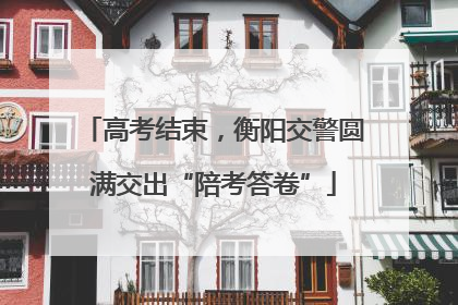 高考结束，衡阳交警圆满交出“陪考答卷”