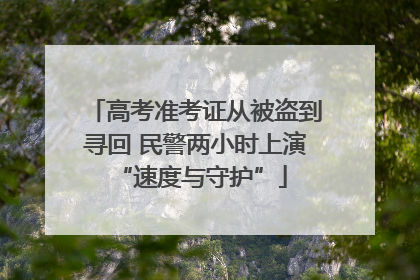 高考准考证从被盗到寻回 民警两小时上演 “速度与守护”