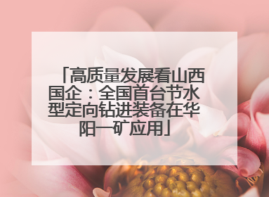 高质量发展看山西国企：全国首台节水型定向钻进装备在华阳一矿应用