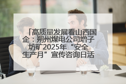 高质量发展看山西国企：朔州煤电公司增子坊矿2025年“安全生产月”宣传咨询日活动亮点纷呈