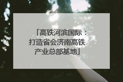 高铁河滨国际：打造省会济南高铁产业总部基地