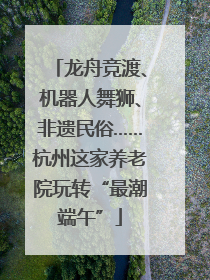 龙舟竞渡、机器人舞狮、非遗民俗……杭州这家养老院玩转“最潮端午”