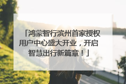 鸿蒙智行滨州首家授权用户中心盛大开业，开启智慧出行新篇章！
