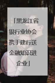 黑龙江省银行业协会携手建行送金融知识进企业