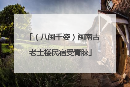（八闽千姿）闽南古老土楼民宿受青睐