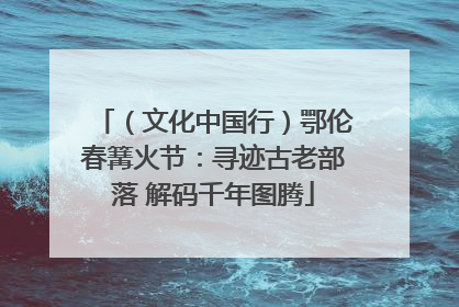 （文化中国行）鄂伦春篝火节：寻迹古老部落 解码千年图腾