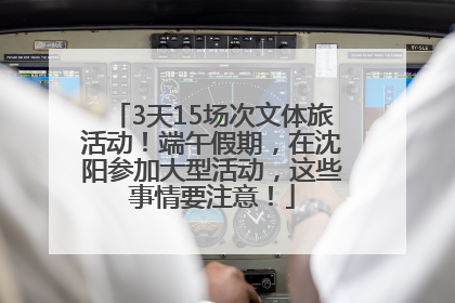 3天15场次文体旅活动！端午假期，在沈阳参加大型活动，这些事情要注意！