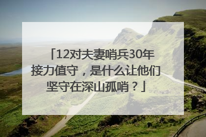 12对夫妻哨兵30年接力值守，是什么让他们坚守在深山孤哨？