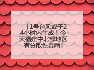 1号台风或于24小时内生成！今天福建中北部地区有分散性暴雨