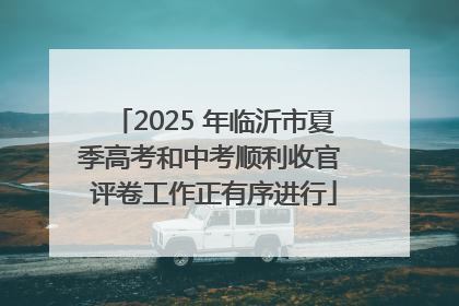 2025 年临沂市夏季高考和中考顺利收官 评卷工作正有序进行