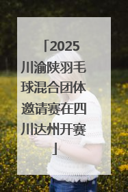 2025川渝陕羽毛球混合团体邀请赛在四川达州开赛