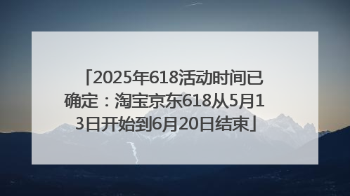 2025年618活动时间已确定：淘宝京东618从5月13日开始到6月20日结束
