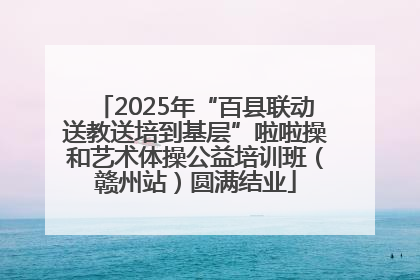 2025年“百县联动送教送培到基层”啦啦操和艺术体操公益培训班（赣州站）圆满结业