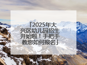 2025年大兴区幼儿园招生开始啦！手把手教您如何报名