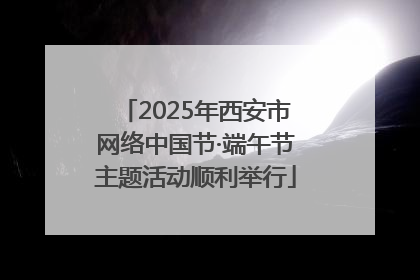 2025年西安市网络中国节·端午节主题活动顺利举行