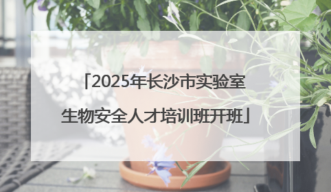 2025年长沙市实验室生物安全人才培训班开班