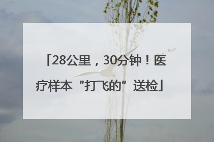 28公里，30分钟！医疗样本“打飞的”送检