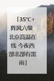 35℃+阵风六级 北京高温在线 今夜西部北部有雷雨