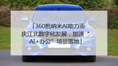 360携纳米AI助力重庆江北数字化发展，加速“AI+办公”场景落地