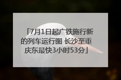 7月1日起广铁施行新的列车运行图 长沙至重庆东最快3小时53分