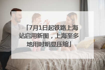 7月1日起铁路上海站启用新图，上海至多地用时明显压缩
