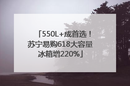 550L+成首选！苏宁易购618大容量冰箱增220%