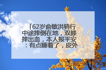 62岁俞敏洪骑行中途摔倒在地，双膝摔出血，本人报平安：有点睡着了，皮外伤，不用担心