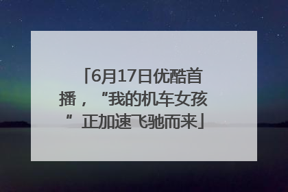 6月17日优酷首播，“我的机车女孩”正加速飞驰而来