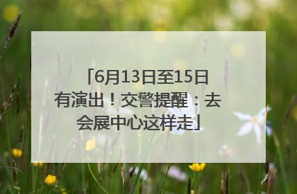 6月13日至15日有演出！交警提醒：去会展中心这样走