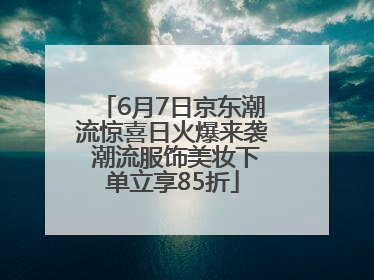 6月7日京东潮流惊喜日火爆来袭 潮流服饰美妆下单立享85折